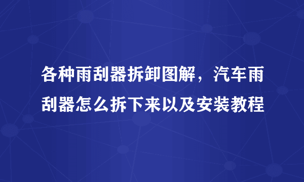 各种雨刮器拆卸图解，汽车雨刮器怎么拆下来以及安装教程