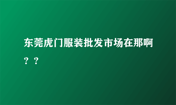 东莞虎门服装批发市场在那啊？？