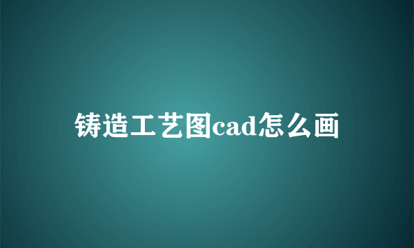 铸造工艺图cad怎么画