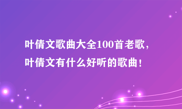 叶倩文歌曲大全100首老歌，叶倩文有什么好听的歌曲！