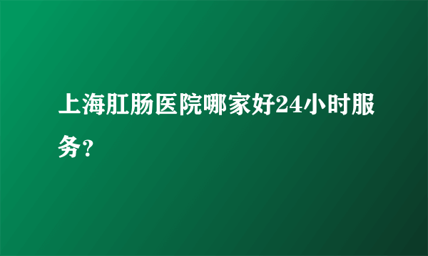 上海肛肠医院哪家好24小时服务？