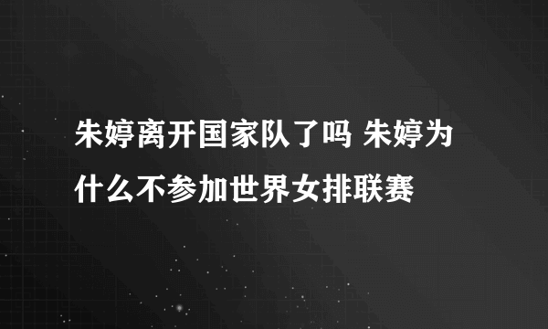 朱婷离开国家队了吗 朱婷为什么不参加世界女排联赛