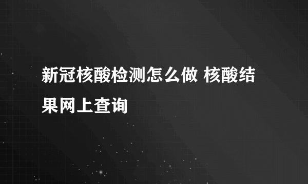 新冠核酸检测怎么做 核酸结果网上查询