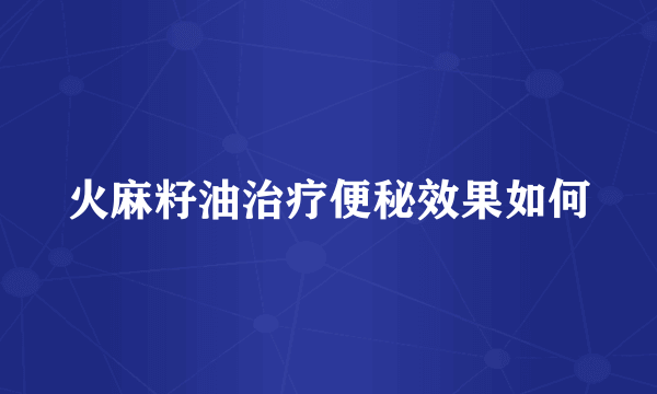 火麻籽油治疗便秘效果如何