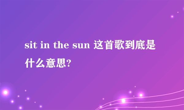 sit in the sun 这首歌到底是什么意思?