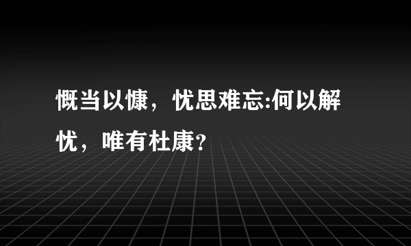 慨当以慷，忧思难忘:何以解忧，唯有杜康？