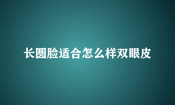 长圆脸适合怎么样双眼皮