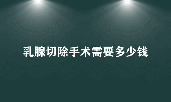 乳腺切除手术需要多少钱