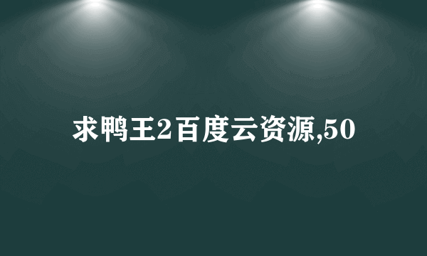 求鸭王2百度云资源,50