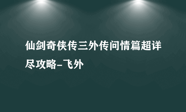 仙剑奇侠传三外传问情篇超详尽攻略-飞外