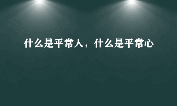 什么是平常人，什么是平常心