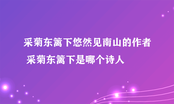 采菊东篱下悠然见南山的作者 采菊东篱下是哪个诗人