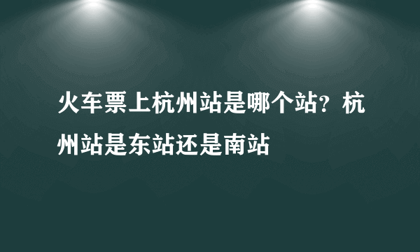 火车票上杭州站是哪个站？杭州站是东站还是南站