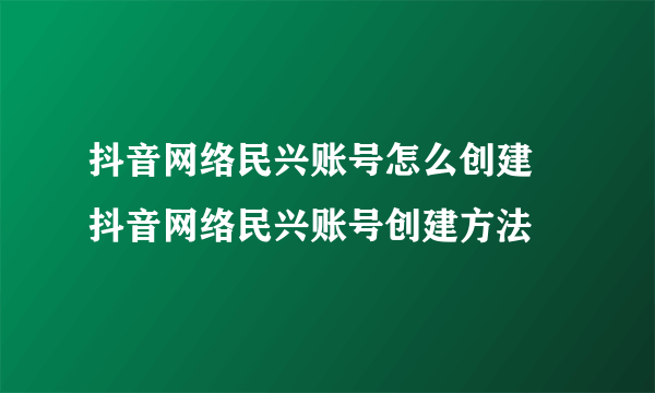 抖音网络民兴账号怎么创建 抖音网络民兴账号创建方法