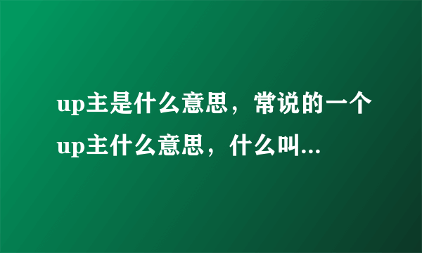 up主是什么意思，常说的一个up主什么意思，什么叫做up主