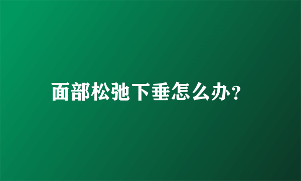 面部松弛下垂怎么办？