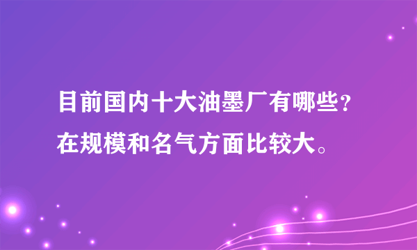 目前国内十大油墨厂有哪些？在规模和名气方面比较大。