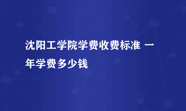 沈阳工学院学费收费标准 一年学费多少钱