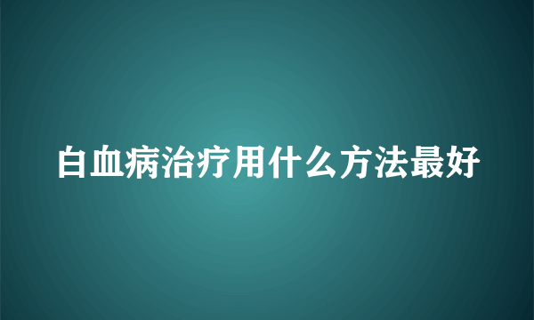 白血病治疗用什么方法最好