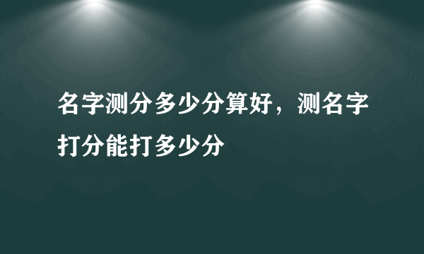 名字测分多少分算好，测名字打分能打多少分