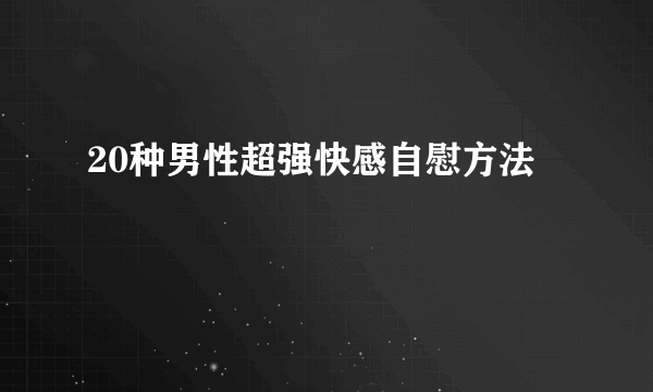 20种男性超强快感自慰方法