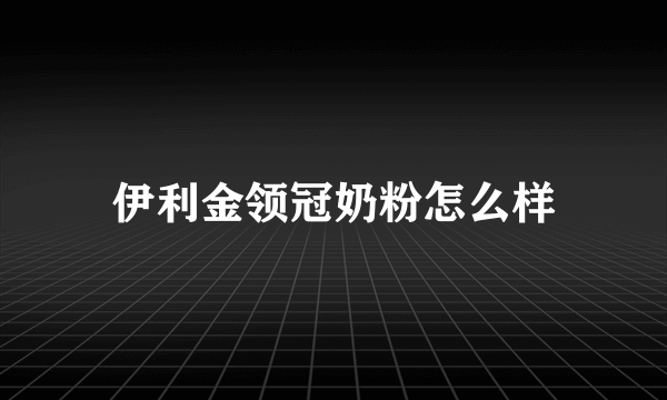 伊利金领冠奶粉怎么样