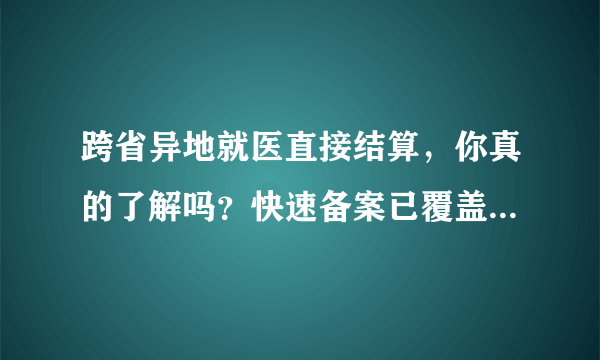 跨省异地就医直接结算，你真的了解吗？快速备案已覆盖20省级地区