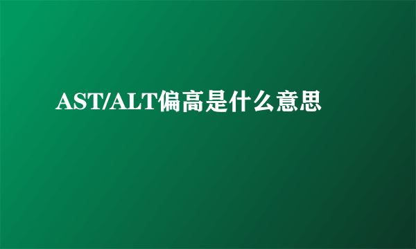 AST/ALT偏高是什么意思