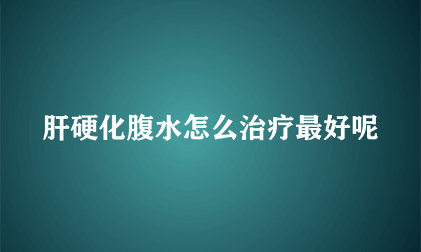 肝硬化腹水怎么治疗最好呢