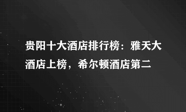 贵阳十大酒店排行榜：雅天大酒店上榜，希尔顿酒店第二