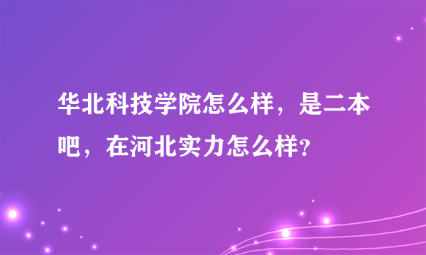 华北科技学院怎么样，是二本吧，在河北实力怎么样？