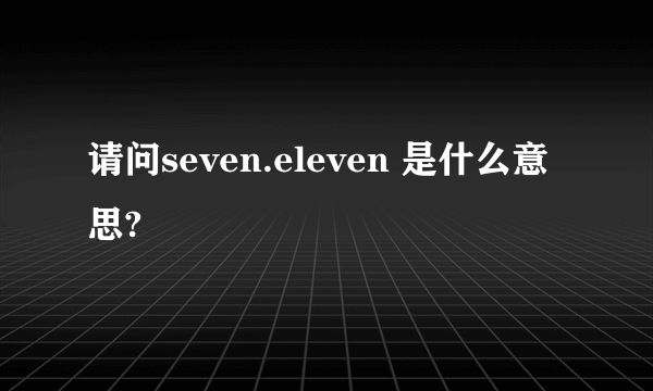 请问seven.eleven 是什么意思?