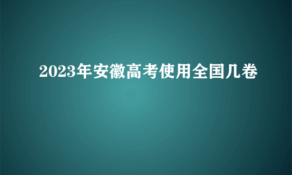 2023年安徽高考使用全国几卷