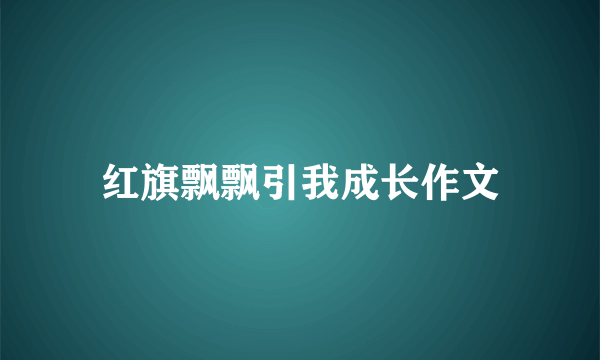 红旗飘飘引我成长作文