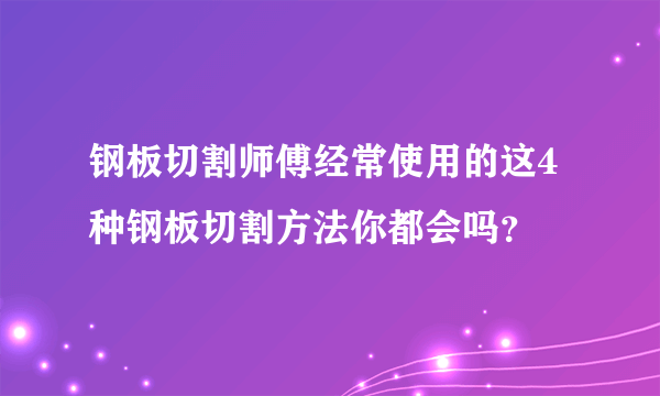 钢板切割师傅经常使用的这4种钢板切割方法你都会吗？