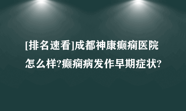 [排名速看]成都神康癫痫医院怎么样?癫痫病发作早期症状?