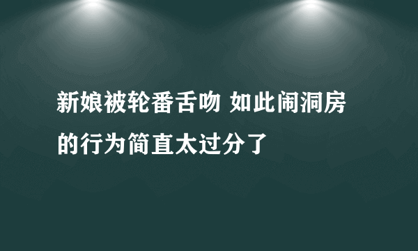 新娘被轮番舌吻 如此闹洞房的行为简直太过分了