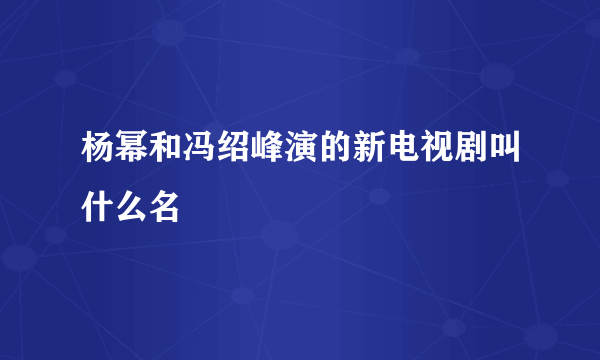 杨幂和冯绍峰演的新电视剧叫什么名