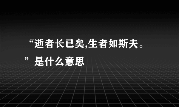 “逝者长已矣,生者如斯夫。”是什么意思