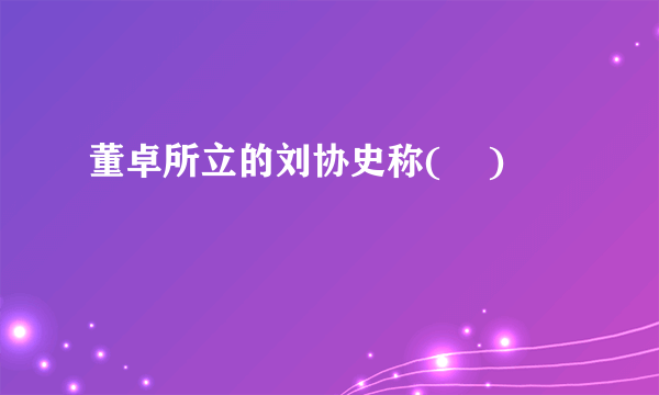 董卓所立的刘协史称(    )