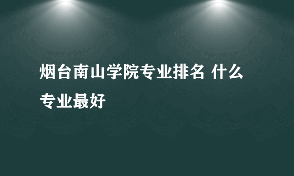 烟台南山学院专业排名 什么专业最好