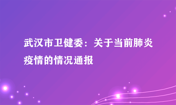 武汉市卫健委：关于当前肺炎疫情的情况通报