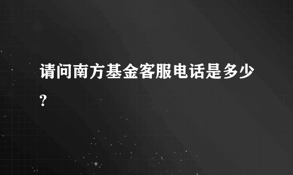 请问南方基金客服电话是多少?