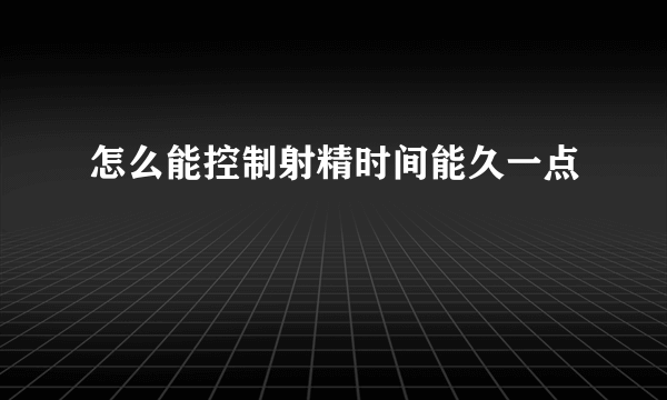 怎么能控制射精时间能久一点