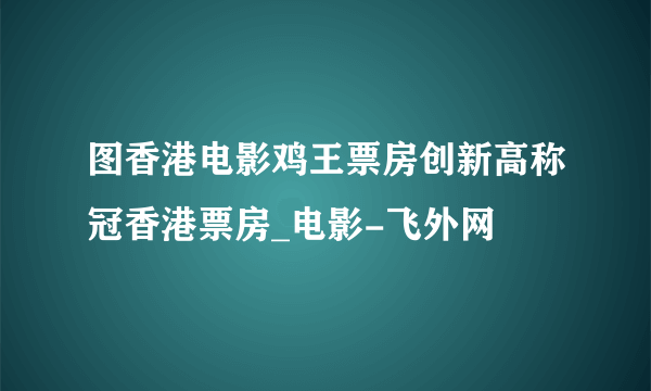 图香港电影鸡王票房创新高称冠香港票房_电影-飞外网