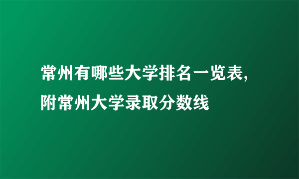 常州有哪些大学排名一览表,附常州大学录取分数线