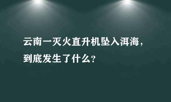 云南一灭火直升机坠入洱海，到底发生了什么？