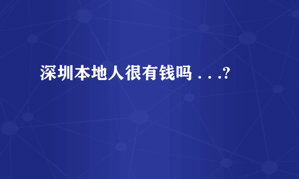 深圳本地人很有钱吗 . . .?