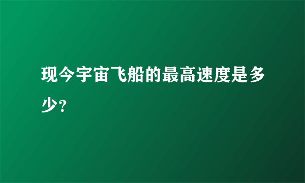 现今宇宙飞船的最高速度是多少？