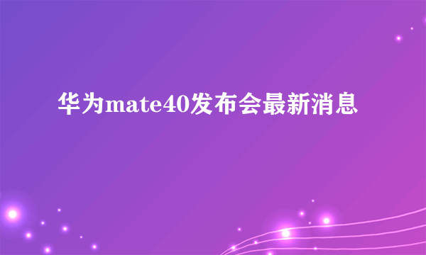 华为mate40发布会最新消息